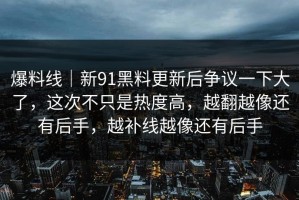 爆料线｜新91黑料更新后争议一下大了，这次不只是热度高，越翻越像还有后手，越补线越像还有后手