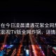 明星在今日凌晨遭遇花絮全网热议，可可影视TV版全网炸锅，详情揭秘