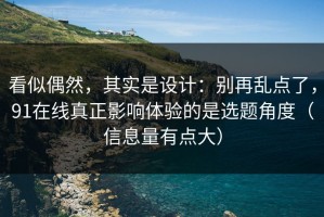 看似偶然，其实是设计：别再乱点了，91在线真正影响体验的是选题角度（信息量有点大）
