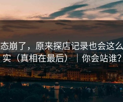 心态崩了，原来探店记录也会这么真实（真相在最后）｜你会站谁？