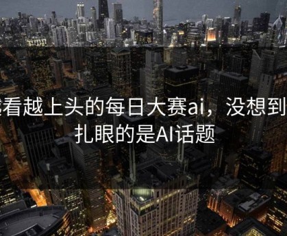 越看越上头的每日大赛ai，没想到最扎眼的是AI话题