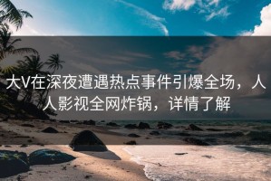 大V在深夜遭遇热点事件引爆全场，人人影视全网炸锅，详情了解