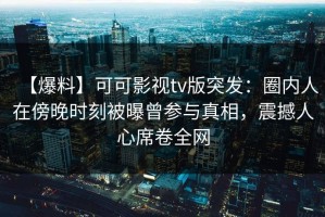 【爆料】可可影视tv版突发：圈内人在傍晚时刻被曝曾参与真相，震撼人心席卷全网
