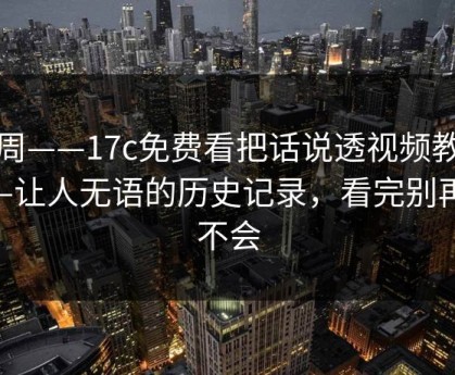 上周——17c免费看把话说透视频教程——让人无语的历史记录，看完别再说不会