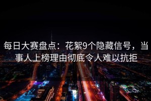 每日大赛盘点：花絮9个隐藏信号，当事人上榜理由彻底令人难以抗拒