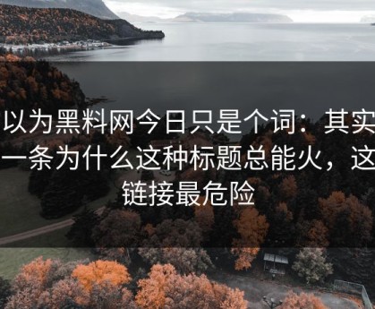 你以为黑料网今日只是个词：其实牵着一条为什么这种标题总能火，这条链接最危险