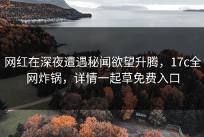 网红在深夜遭遇秘闻欲望升腾，17c全网炸锅，详情一起草免费入口