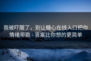 我被吓醒了，别让糖心在线入口把你情绪带跑 - 答案比你想的更简单