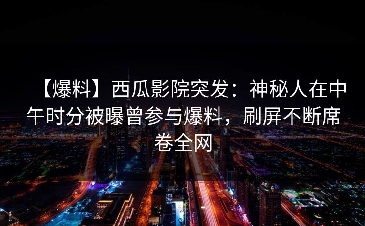 【爆料】西瓜影院突发:神秘人在中午时分被曝曾参与爆料,刷屏不断席卷全网 【爆料】西瓜影院突发:神秘人在中午时分被曝曾参与爆料,刷屏不断席卷全网