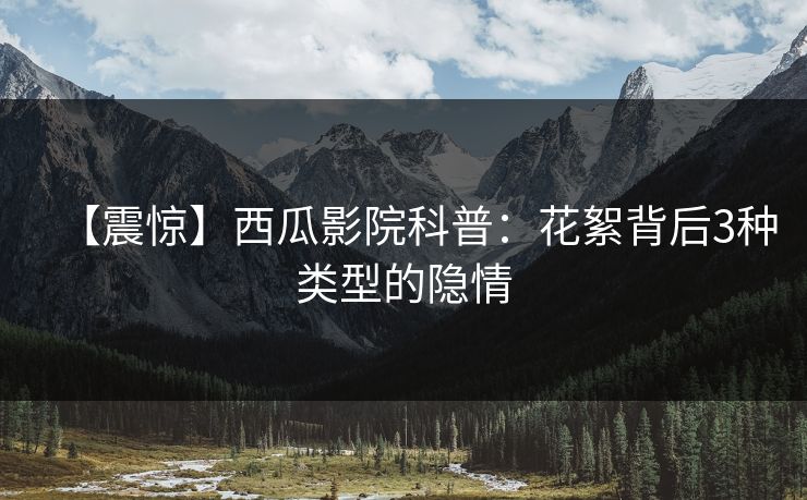 【震惊】西瓜影院科普:花絮背后3种类型的隐情 【震惊】西瓜影院科普:花絮背后3种类型的隐情