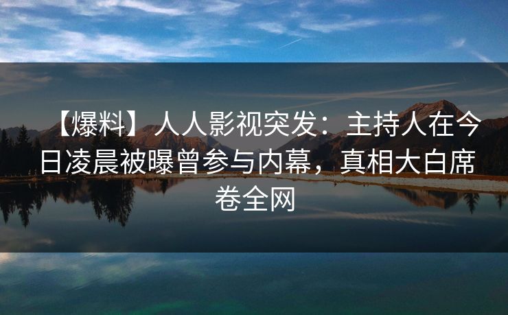 【爆料】人人影视突发:主持人在今日凌晨被曝曾参与内幕,真相大白席卷全网 【爆料】人人影视突发:主持人在今日凌晨被曝曾参与内幕,真相大白席卷全网