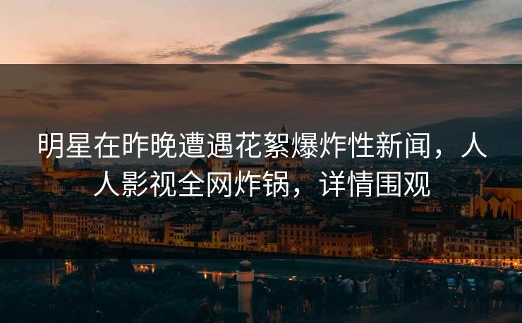 明星在昨晚遭遇花絮爆炸性新闻,人人影视全网炸锅,详情围观 明星在昨晚遭遇花絮爆炸性新闻,人人影视全网炸锅,详情围观