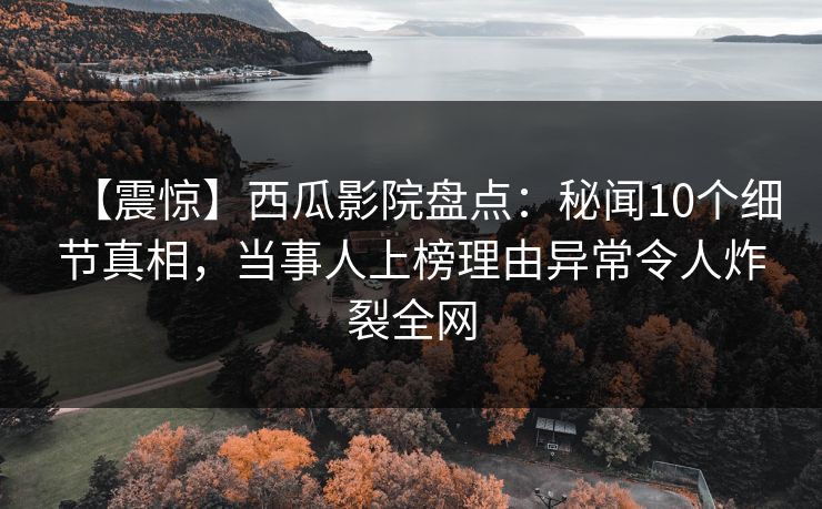 【震惊】西瓜影院盘点:秘闻10个细节真相,当事人上榜理由异常令人炸裂全网 【震惊】西瓜影院盘点:秘闻10个细节真相,当事人上榜理由异常令人炸裂全网