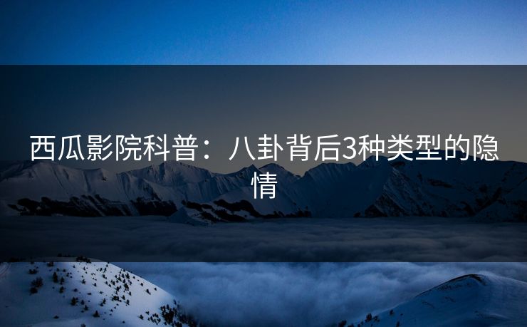 西瓜影院科普：八卦背后3种类型的隐情