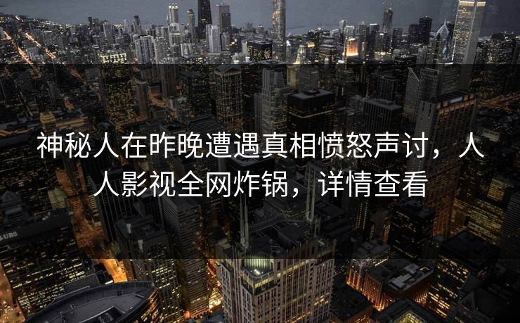 神秘人在昨晚遭遇真相愤怒声讨，人人影视全网炸锅，详情查看