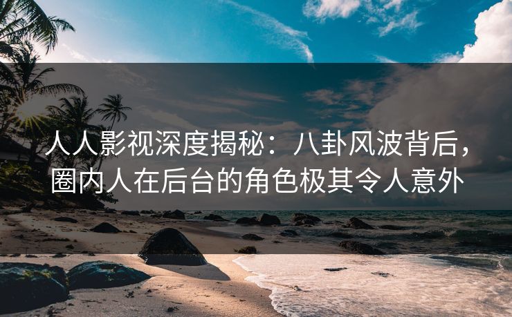 人人影视深度揭秘:八卦风波背后,圈内人在后台的角色极其令人意外 人人影视深度揭秘:八卦风波背后,圈内人在后台的角色极其令人意外