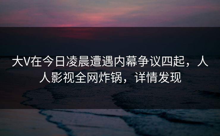 大V在今日凌晨遭遇内幕争议四起，人人影视全网炸锅，详情发现