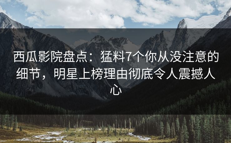 西瓜影院盘点：猛料7个你从没注意的细节，明星上榜理由彻底令人震撼人心