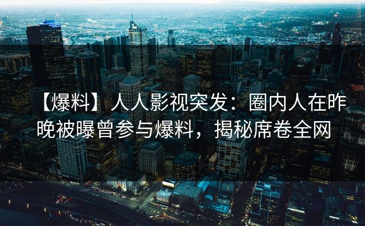 【爆料】人人影视突发：圈内人在昨晚被曝曾参与爆料，揭秘席卷全网