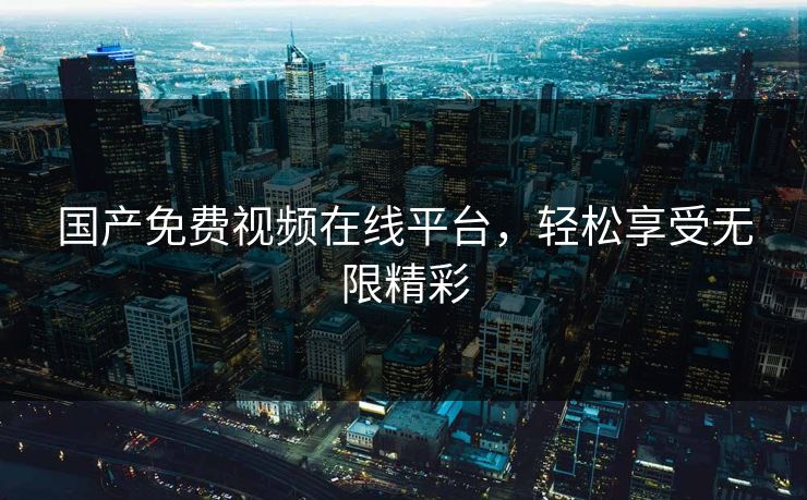 国产免费视频在线平台,轻松享受无限精彩 国产免费视频在线平台,轻松享受无限精彩