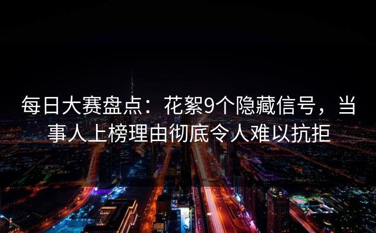 每日大赛盘点：花絮9个隐藏信号，当事人上榜理由彻底令人难以抗拒