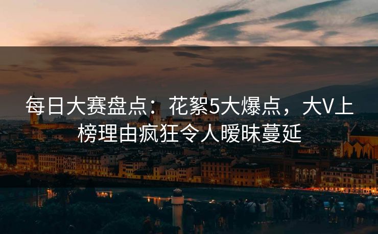 每日大赛盘点：花絮5大爆点，大V上榜理由疯狂令人暧昧蔓延