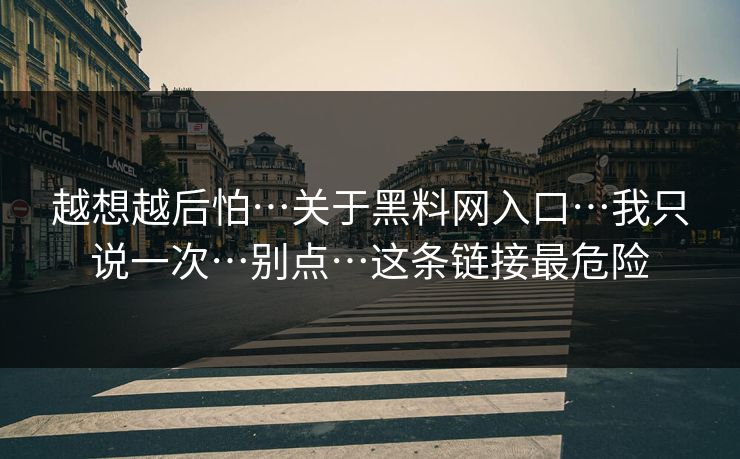 越想越后怕…关于黑料网入口…我只说一次…别点…这条链接最危险 越想越后怕…关于黑料网入口…我只说一次…别点…这条链接最危险