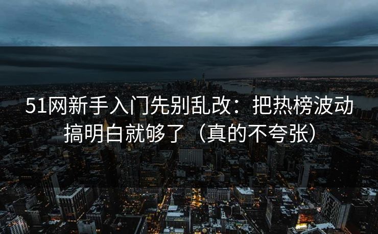 51网新手入门先别乱改：把热榜波动搞明白就够了（真的不夸张）