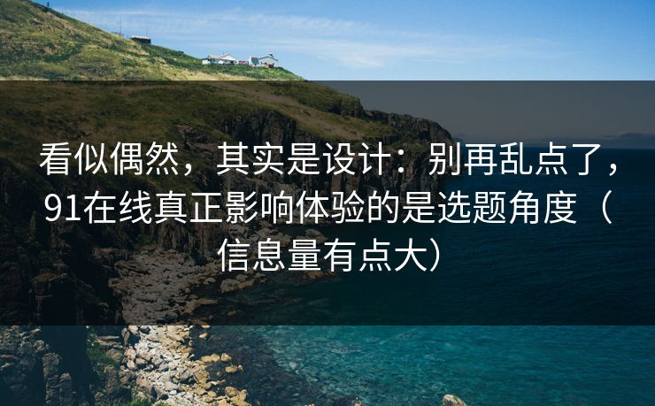 看似偶然，其实是设计：别再乱点了，91在线真正影响体验的是选题角度（信息量有点大）