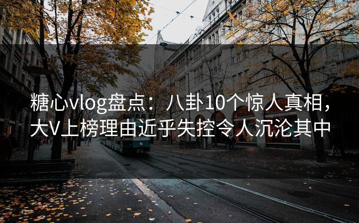 糖心vlog盘点:八卦10个惊人真相,大V上榜理由近乎失控令人沉沦其中 糖心vlog盘点:八卦10个惊人真相,大V上榜理由近乎失控令人沉沦其中
