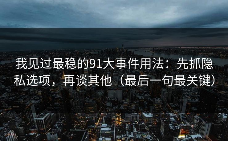 我见过最稳的91大事件用法:先抓隐私选项,再谈其他(最后一句最关键) 我见过最稳的91大事件用法:先抓隐私选项,再谈其他(最后一句最关键)