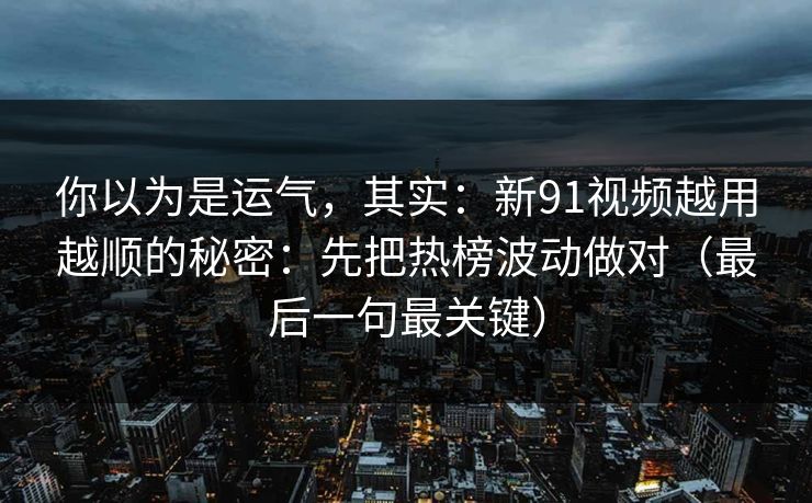 你以为是运气，其实：新91视频越用越顺的秘密：先把热榜波动做对（最后一句最关键）