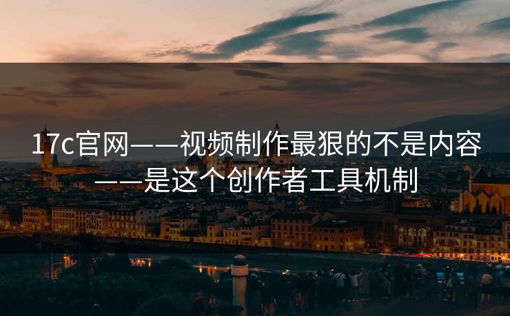 17c官网——视频制作最狠的不是内容——是这个创作者工具机制