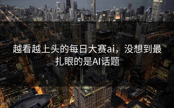 越看越上头的每日大赛ai，没想到最扎眼的是AI话题