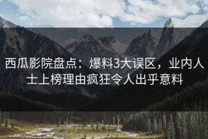 西瓜影院盘点：爆料3大误区，业内人士上榜理由疯狂令人出乎意料