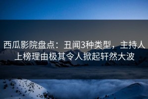 西瓜影院盘点：丑闻3种类型，主持人上榜理由极其令人掀起轩然大波