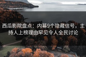 西瓜影院盘点：内幕9个隐藏信号，主持人上榜理由罕见令人全民讨论