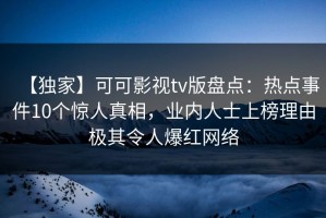 【独家】可可影视tv版盘点：热点事件10个惊人真相，业内人士上榜理由极其令人爆红网络