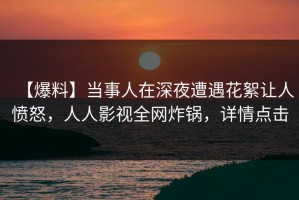 【爆料】当事人在深夜遭遇花絮让人愤怒，人人影视全网炸锅，详情点击