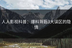 人人影视科普：爆料背后3大误区的隐情