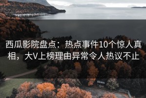 西瓜影院盘点：热点事件10个惊人真相，大V上榜理由异常令人热议不止