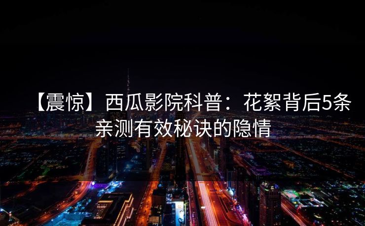 【震惊】西瓜影院科普：花絮背后5条亲测有效秘诀的隐情
