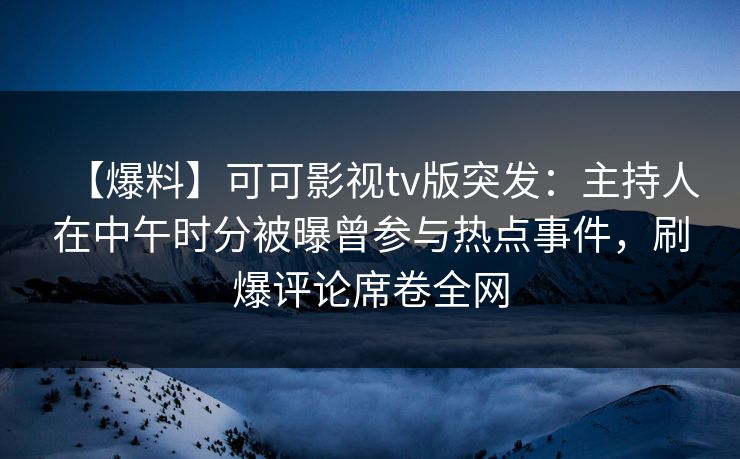 【爆料】可可影视tv版突发：主持人在中午时分被曝曾参与热点事件，刷爆评论席卷全网