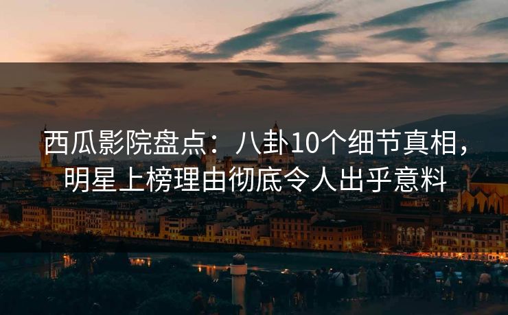 西瓜影院盘点：八卦10个细节真相，明星上榜理由彻底令人出乎意料