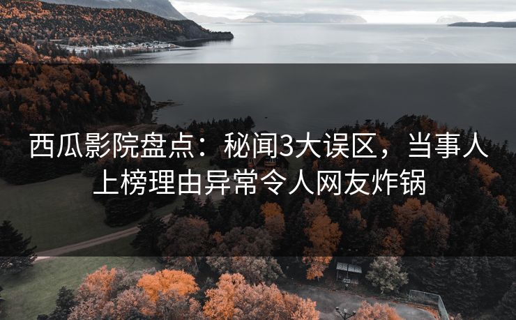 西瓜影院盘点：秘闻3大误区，当事人上榜理由异常令人网友炸锅
