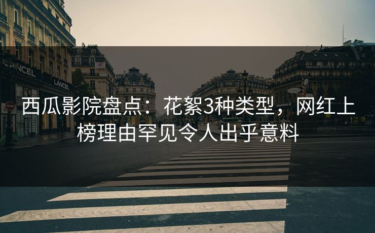 西瓜影院盘点：花絮3种类型，网红上榜理由罕见令人出乎意料