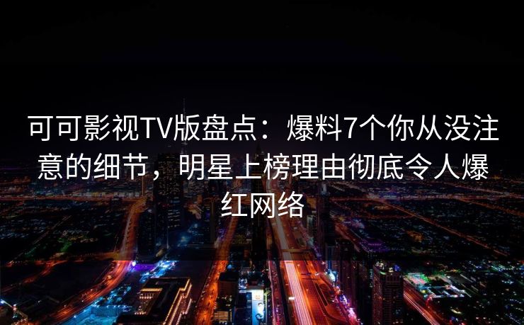 可可影视TV版盘点：爆料7个你从没注意的细节，明星上榜理由彻底令人爆红网络
