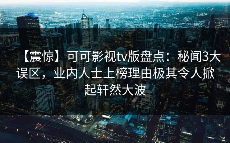 【震惊】可可影视tv版盘点：秘闻3大误区，业内人士上榜理由极其令人掀起轩然大波