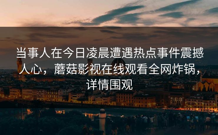 当事人在今日凌晨遭遇热点事件震撼人心，蘑菇影视在线观看全网炸锅，详情围观