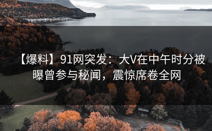 【爆料】91网突发：大V在中午时分被曝曾参与秘闻，震惊席卷全网